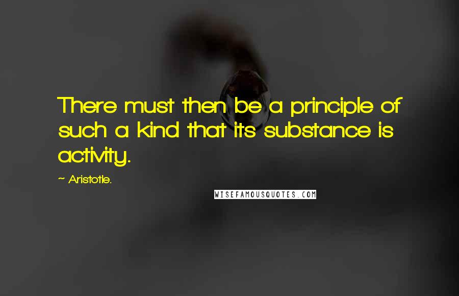 Aristotle. Quotes: There must then be a principle of such a kind that its substance is activity.