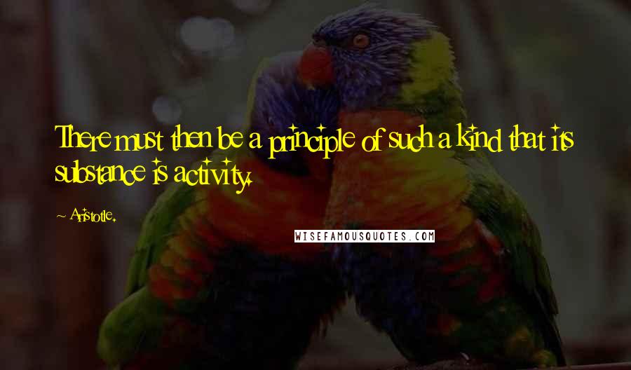 Aristotle. Quotes: There must then be a principle of such a kind that its substance is activity.