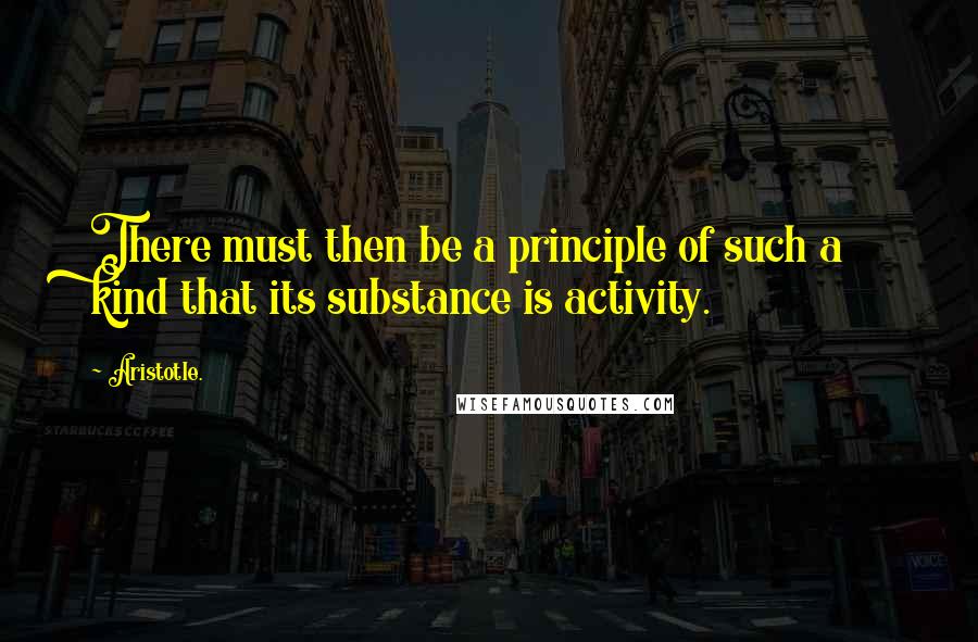Aristotle. Quotes: There must then be a principle of such a kind that its substance is activity.