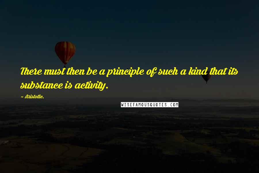 Aristotle. Quotes: There must then be a principle of such a kind that its substance is activity.