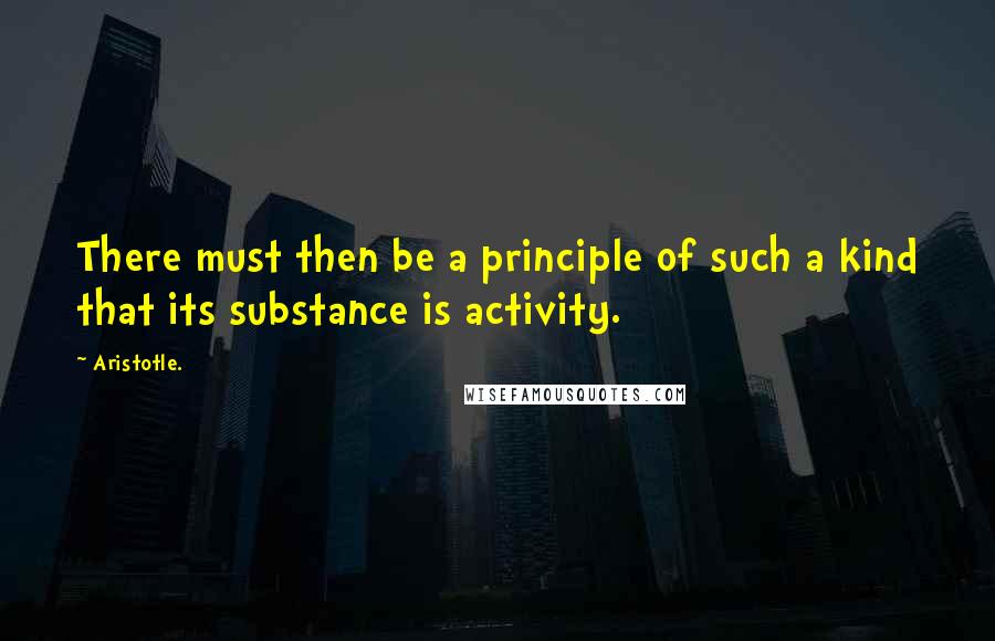 Aristotle. Quotes: There must then be a principle of such a kind that its substance is activity.
