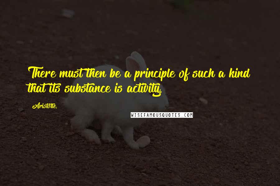 Aristotle. Quotes: There must then be a principle of such a kind that its substance is activity.
