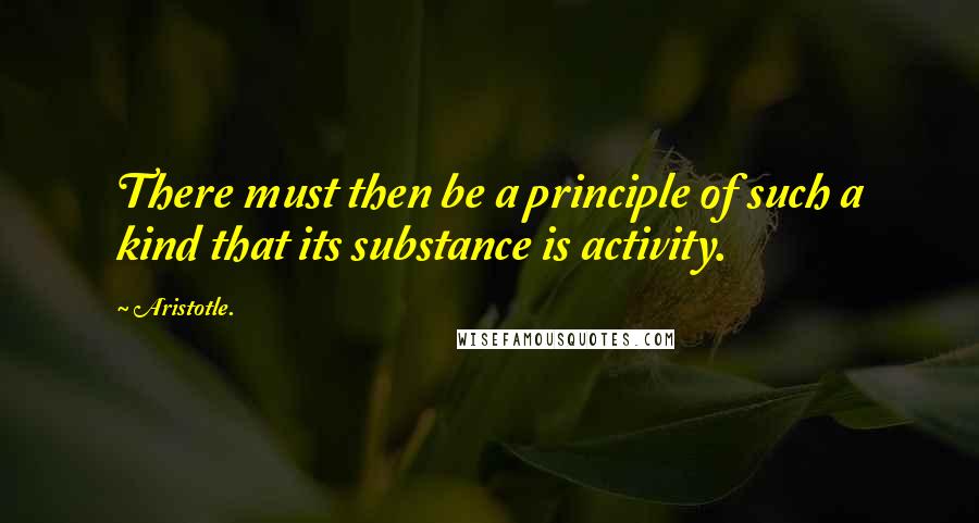 Aristotle. Quotes: There must then be a principle of such a kind that its substance is activity.