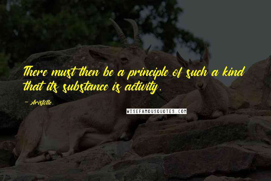 Aristotle. Quotes: There must then be a principle of such a kind that its substance is activity.