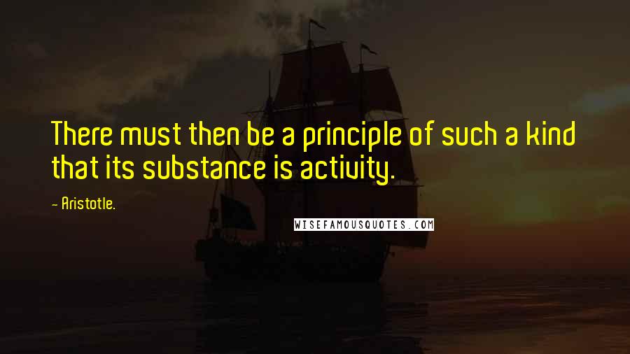 Aristotle. Quotes: There must then be a principle of such a kind that its substance is activity.