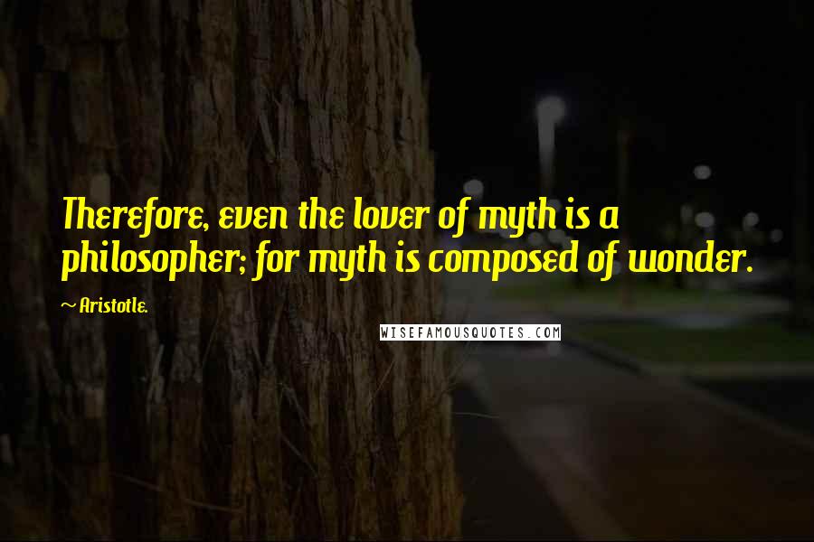 Aristotle. Quotes: Therefore, even the lover of myth is a philosopher; for myth is composed of wonder.