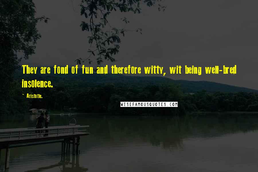 Aristotle. Quotes: They are fond of fun and therefore witty, wit being well-bred insolence.