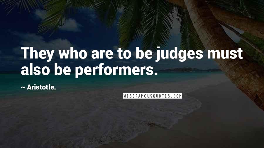 Aristotle. Quotes: They who are to be judges must also be performers.