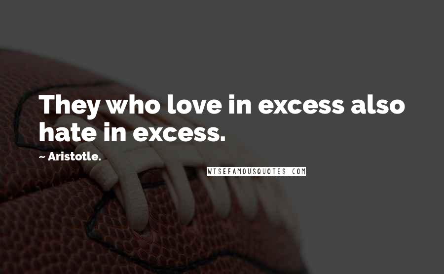 Aristotle. Quotes: They who love in excess also hate in excess.