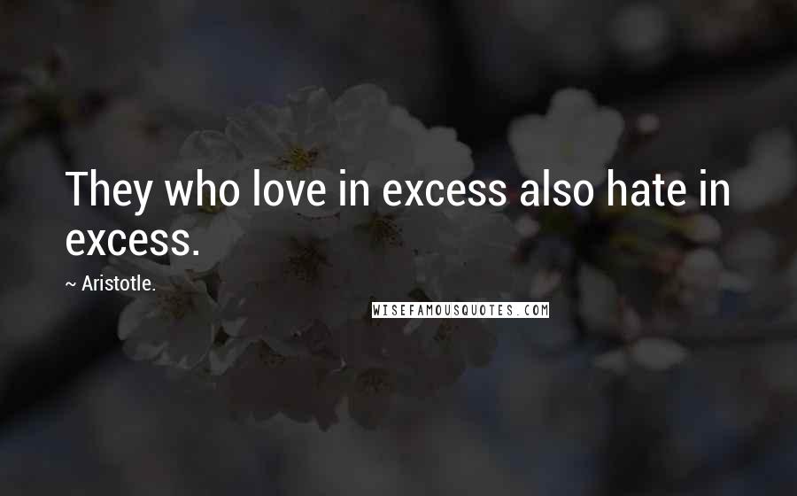 Aristotle. Quotes: They who love in excess also hate in excess.