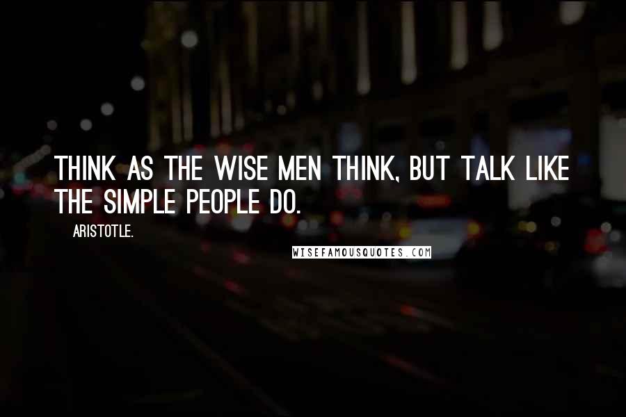 Aristotle. Quotes: Think as the wise men think, but talk like the simple people do.