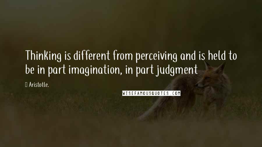 Aristotle. Quotes: Thinking is different from perceiving and is held to be in part imagination, in part judgment