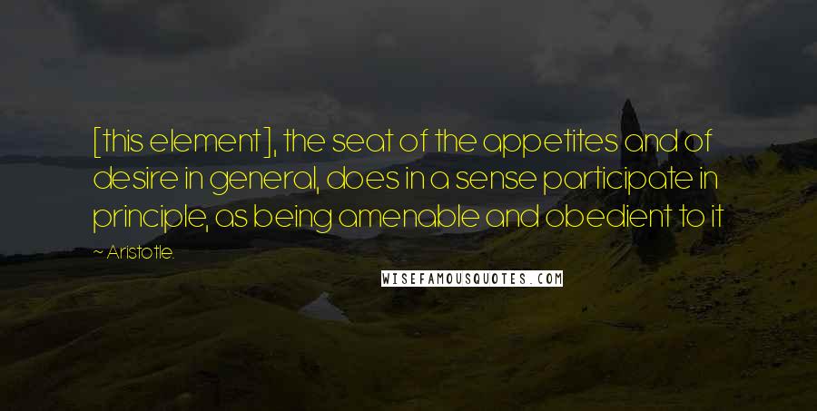 Aristotle. Quotes: [this element], the seat of the appetites and of desire in general, does in a sense participate in principle, as being amenable and obedient to it