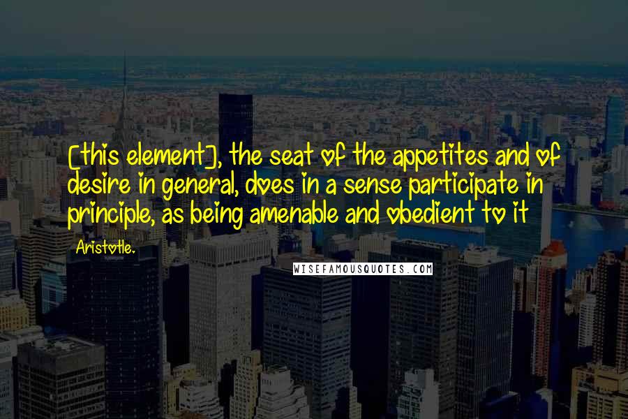 Aristotle. Quotes: [this element], the seat of the appetites and of desire in general, does in a sense participate in principle, as being amenable and obedient to it