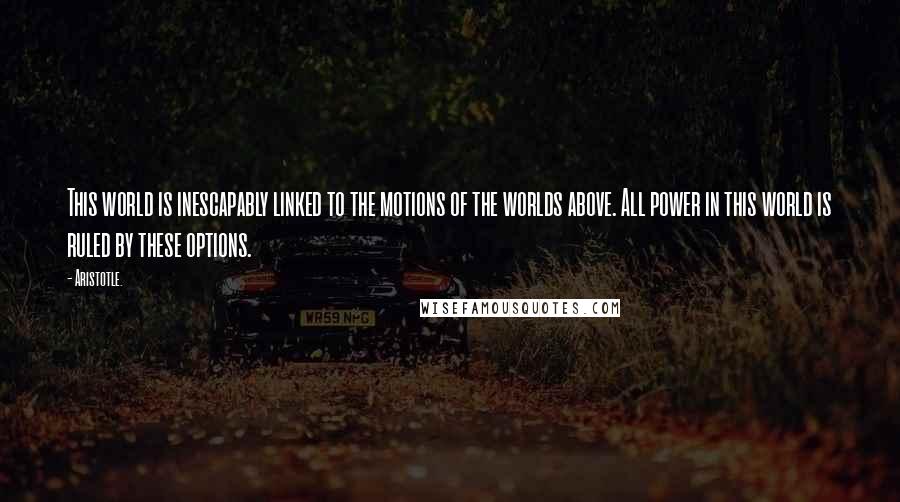 Aristotle. Quotes: This world is inescapably linked to the motions of the worlds above. All power in this world is ruled by these options.