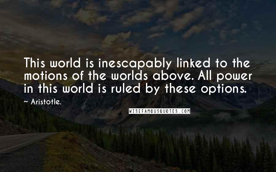 Aristotle. Quotes: This world is inescapably linked to the motions of the worlds above. All power in this world is ruled by these options.