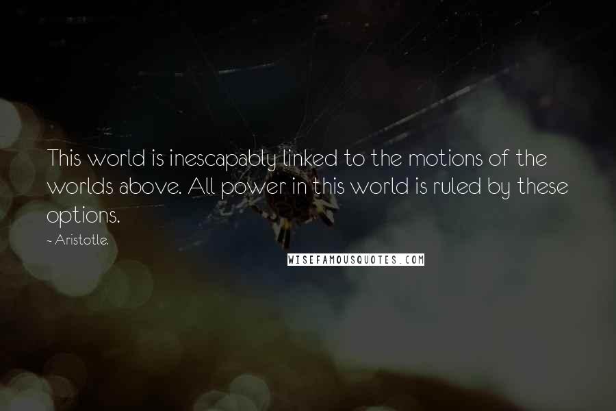 Aristotle. Quotes: This world is inescapably linked to the motions of the worlds above. All power in this world is ruled by these options.