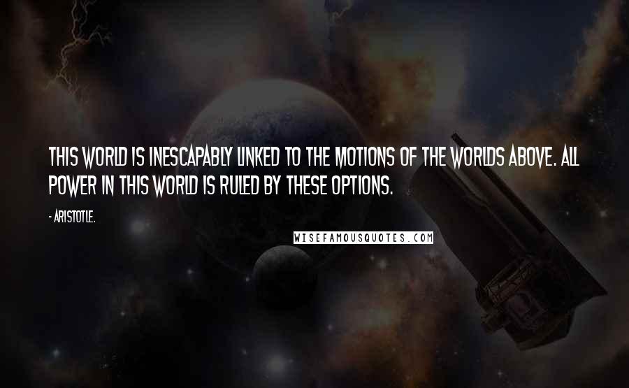 Aristotle. Quotes: This world is inescapably linked to the motions of the worlds above. All power in this world is ruled by these options.