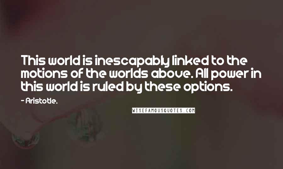 Aristotle. Quotes: This world is inescapably linked to the motions of the worlds above. All power in this world is ruled by these options.
