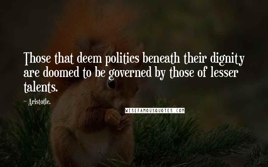 Aristotle. Quotes: Those that deem politics beneath their dignity are doomed to be governed by those of lesser talents.