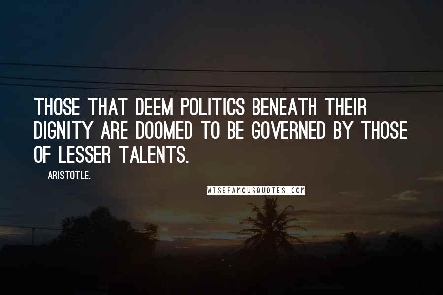 Aristotle. Quotes: Those that deem politics beneath their dignity are doomed to be governed by those of lesser talents.