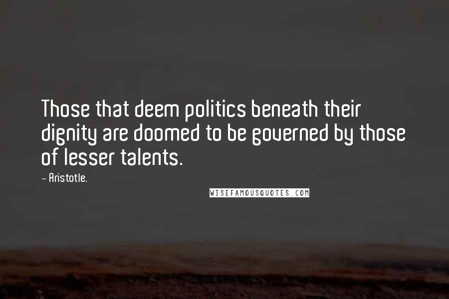 Aristotle. Quotes: Those that deem politics beneath their dignity are doomed to be governed by those of lesser talents.