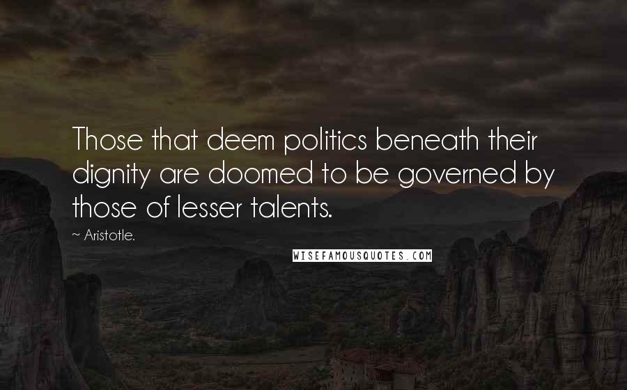 Aristotle. Quotes: Those that deem politics beneath their dignity are doomed to be governed by those of lesser talents.