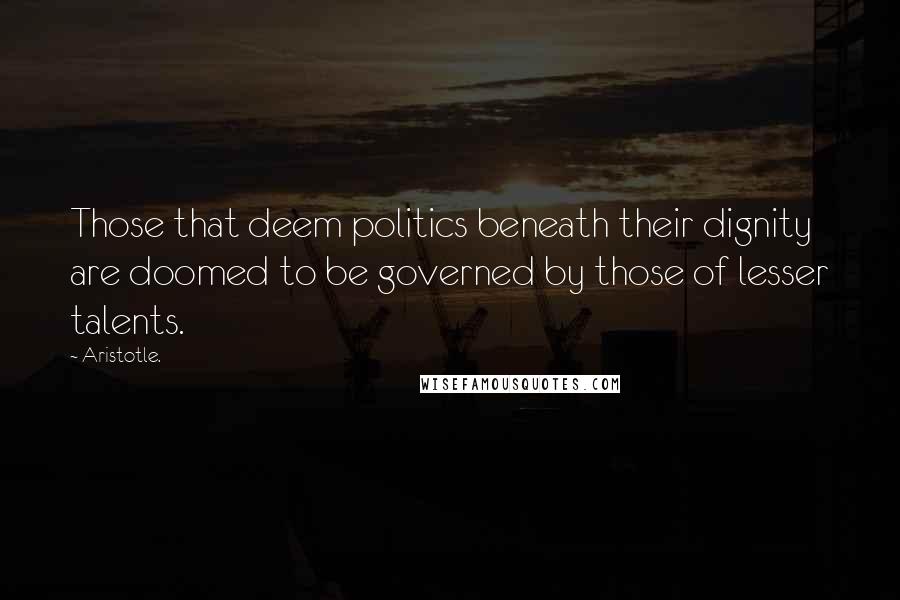 Aristotle. Quotes: Those that deem politics beneath their dignity are doomed to be governed by those of lesser talents.