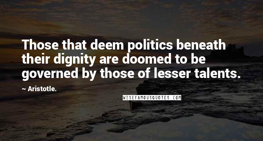 Aristotle. Quotes: Those that deem politics beneath their dignity are doomed to be governed by those of lesser talents.