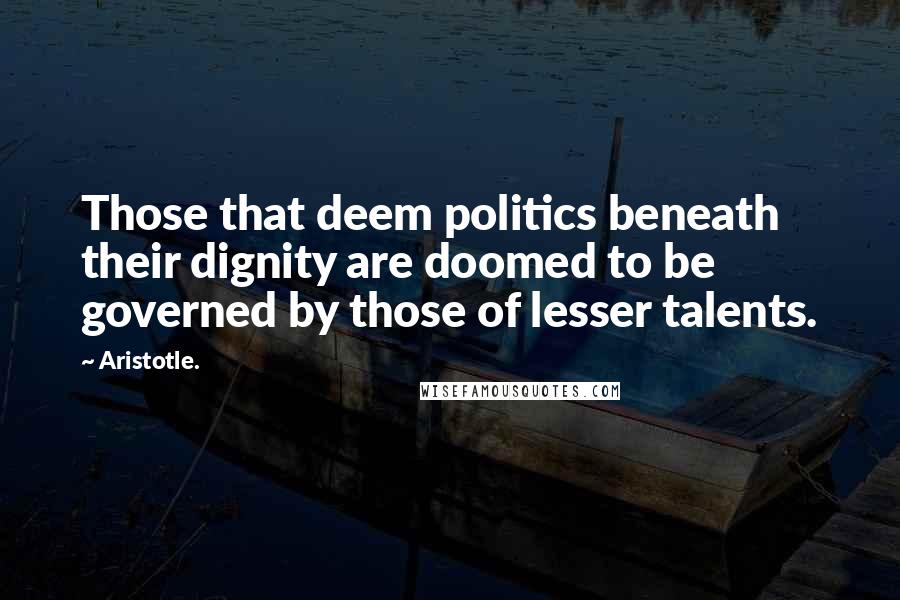 Aristotle. Quotes: Those that deem politics beneath their dignity are doomed to be governed by those of lesser talents.