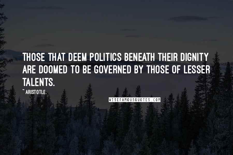 Aristotle. Quotes: Those that deem politics beneath their dignity are doomed to be governed by those of lesser talents.