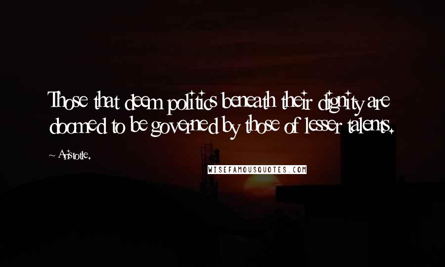 Aristotle. Quotes: Those that deem politics beneath their dignity are doomed to be governed by those of lesser talents.
