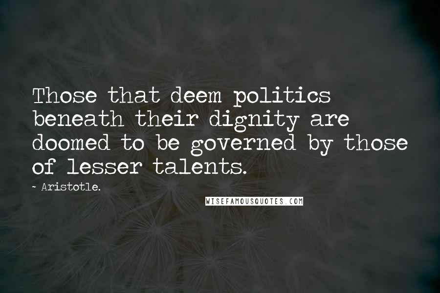 Aristotle. Quotes: Those that deem politics beneath their dignity are doomed to be governed by those of lesser talents.