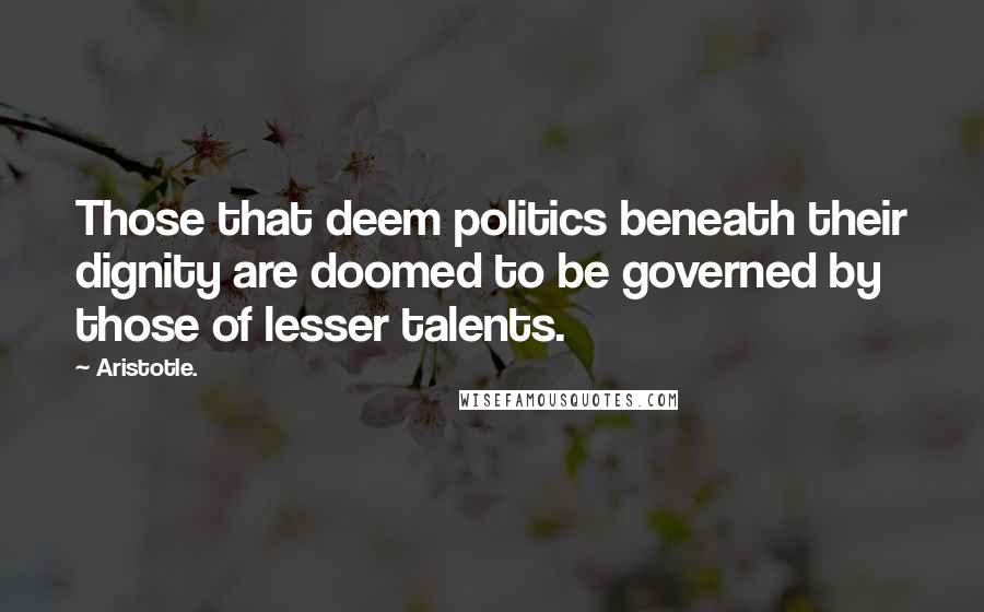 Aristotle. Quotes: Those that deem politics beneath their dignity are doomed to be governed by those of lesser talents.