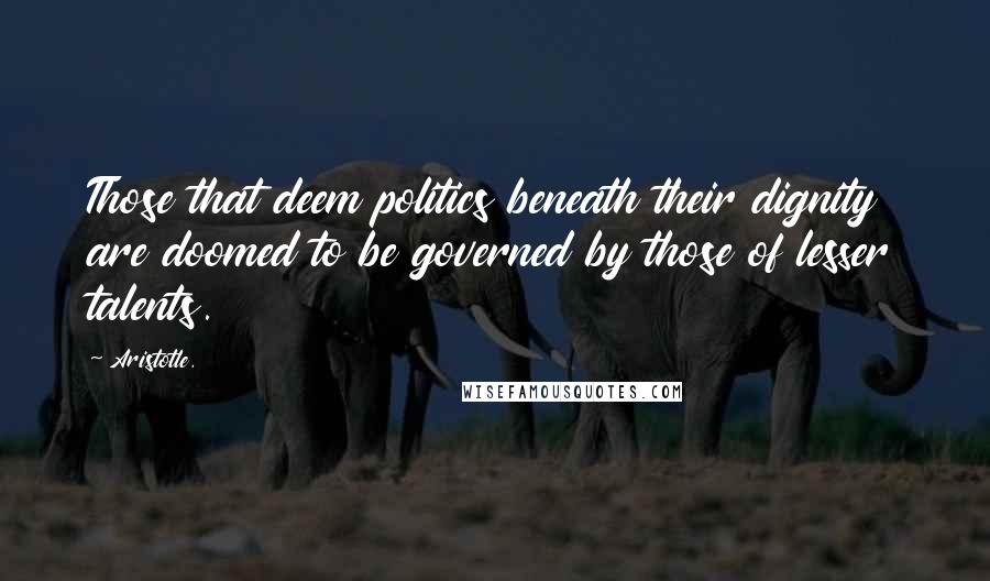 Aristotle. Quotes: Those that deem politics beneath their dignity are doomed to be governed by those of lesser talents.