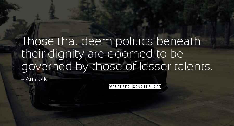 Aristotle. Quotes: Those that deem politics beneath their dignity are doomed to be governed by those of lesser talents.