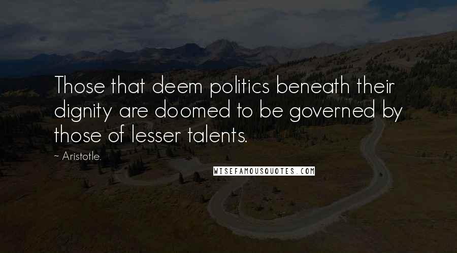 Aristotle. Quotes: Those that deem politics beneath their dignity are doomed to be governed by those of lesser talents.