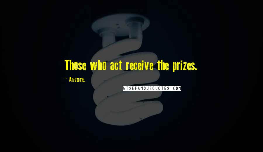 Aristotle. Quotes: Those who act receive the prizes.