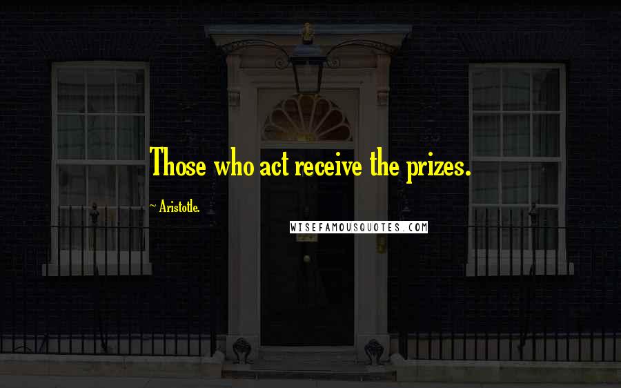 Aristotle. Quotes: Those who act receive the prizes.