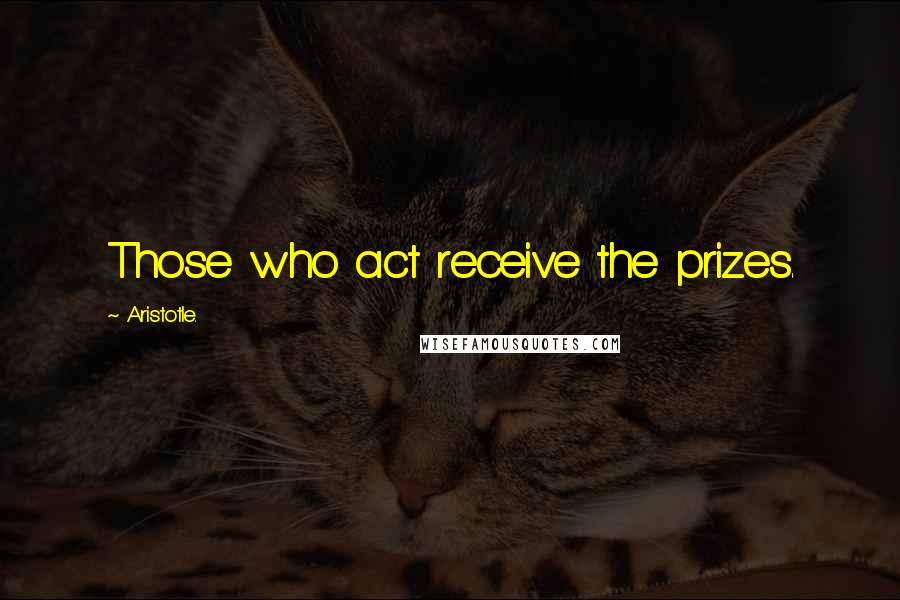 Aristotle. Quotes: Those who act receive the prizes.