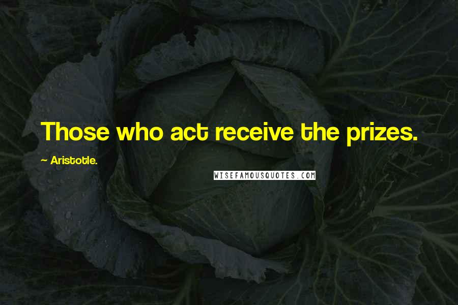 Aristotle. Quotes: Those who act receive the prizes.