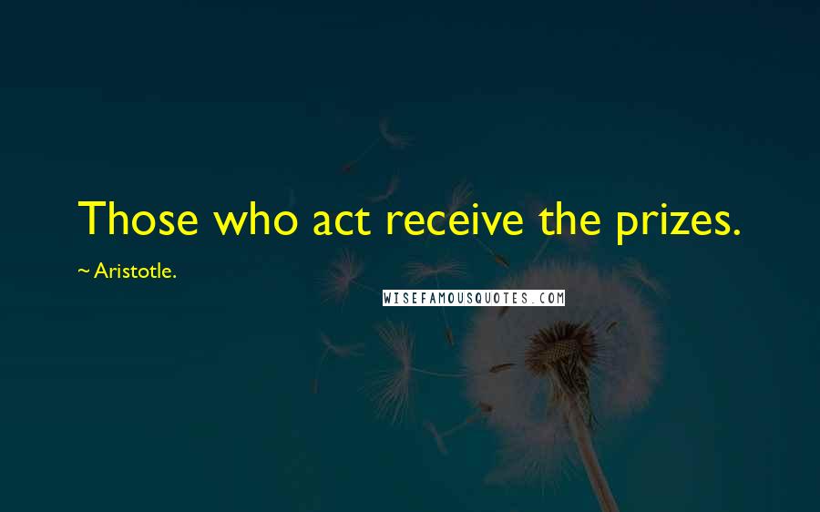 Aristotle. Quotes: Those who act receive the prizes.