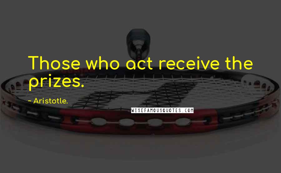 Aristotle. Quotes: Those who act receive the prizes.