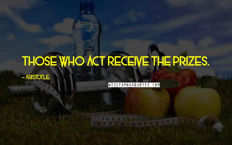 Aristotle. Quotes: Those who act receive the prizes.