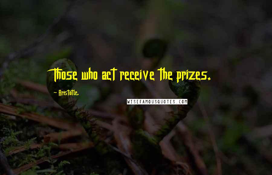 Aristotle. Quotes: Those who act receive the prizes.