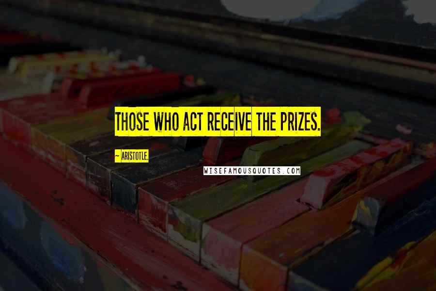 Aristotle. Quotes: Those who act receive the prizes.