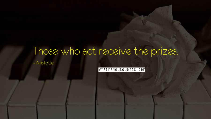 Aristotle. Quotes: Those who act receive the prizes.