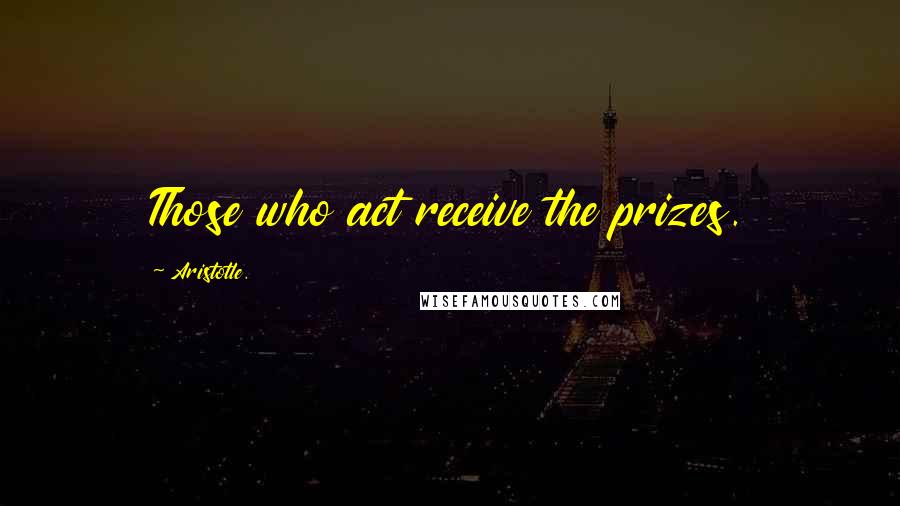 Aristotle. Quotes: Those who act receive the prizes.