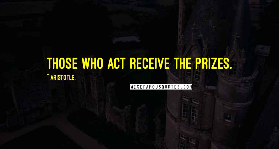 Aristotle. Quotes: Those who act receive the prizes.