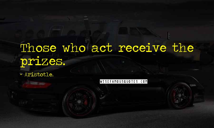 Aristotle. Quotes: Those who act receive the prizes.